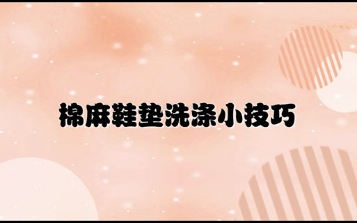 快速了解棉麻日常正確洗滌方法(棉麻鞋墊清洗技巧)