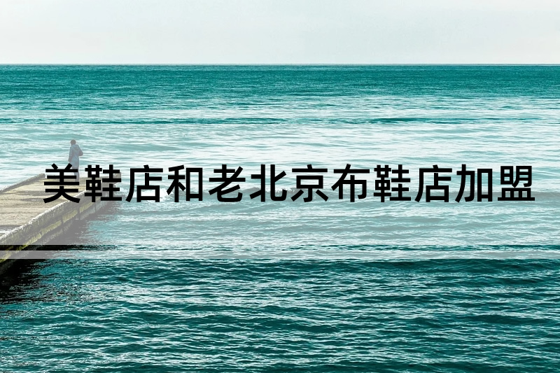 美鞋店加盟和老北京布鞋店加盟如何選擇？